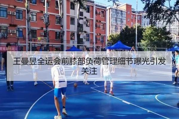 王曼昱全运会前膝部负荷管理细节曝光引发关注